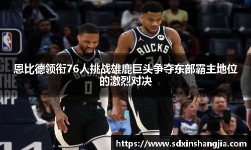恩比德领衔76人挑战雄鹿巨头争夺东部霸主地位的激烈对决
