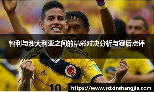 智利与澳大利亚之间的精彩对决分析与赛后点评