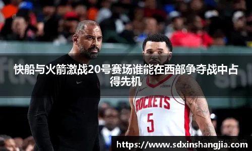 快船与火箭激战20号赛场谁能在西部争夺战中占得先机