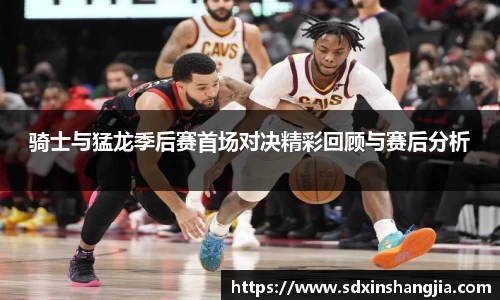 谈球吧骑士与猛龙季后赛首场对决精彩回顾与赛后分析
